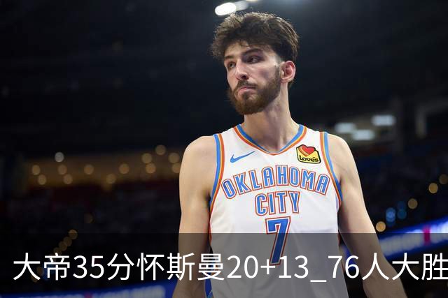大帝35分怀斯曼20+13 76人大胜送活塞22连败