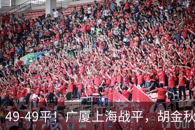 49-49平！广厦上海战平，胡金秋半场20+3，张镇麟王哲林陷犯规麻烦，王博兑现诺言！
